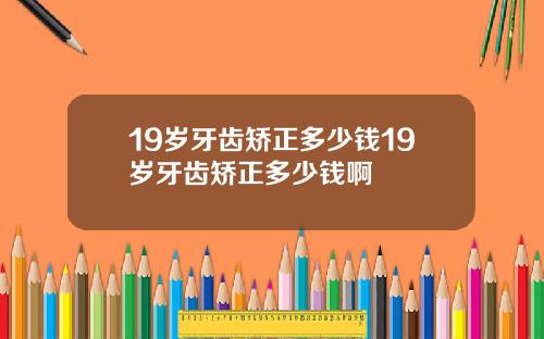 19岁牙齿矫正多少钱19岁牙齿矫正多少钱啊