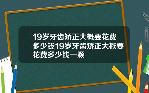 19岁牙齿矫正大概要花费多少钱19岁牙齿矫正大概要花费多少钱一颗