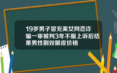 19岁男子冒充美女网恋诈骗一审被判3年不服上诉后结果男性割双眼皮价格