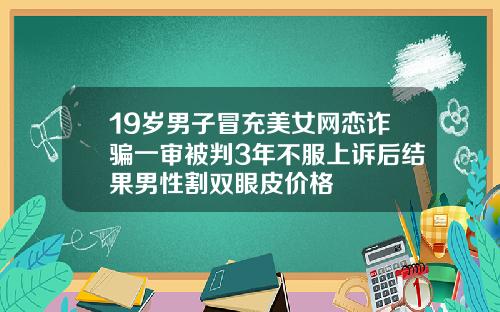 19岁男子冒充美女网恋诈骗一审被判3年不服上诉后结果男性割双眼皮价格