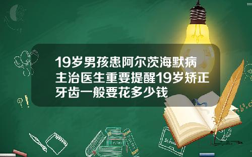 19岁男孩患阿尔茨海默病主治医生重要提醒19岁矫正牙齿一般要花多少钱