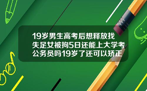 19岁男生高考后想释放找失足女被拘5日还能上大学考公务员吗19岁了还可以矫正牙齿吗女