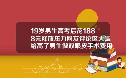 19岁男生高考后花1888元释放压力网友评论区大喊给高了男生做双眼皮手术费用