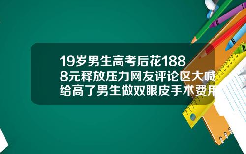 19岁男生高考后花1888元释放压力网友评论区大喊给高了男生做双眼皮手术费用