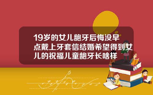 19岁的女儿龅牙后悔没早点戴上牙套信结婚希望得到女儿的祝福儿童龅牙长啥样