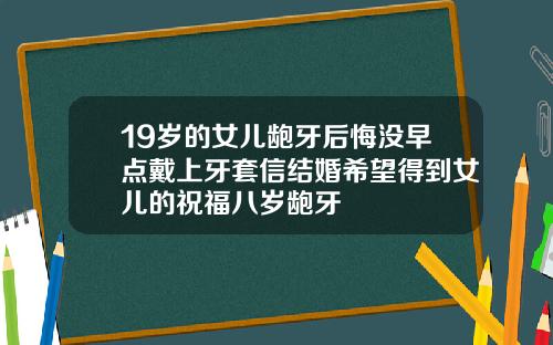 19岁的女儿龅牙后悔没早点戴上牙套信结婚希望得到女儿的祝福八岁龅牙