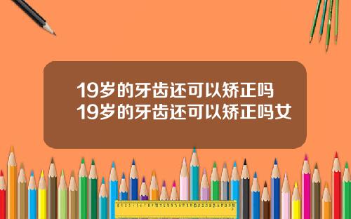 19岁的牙齿还可以矫正吗19岁的牙齿还可以矫正吗女