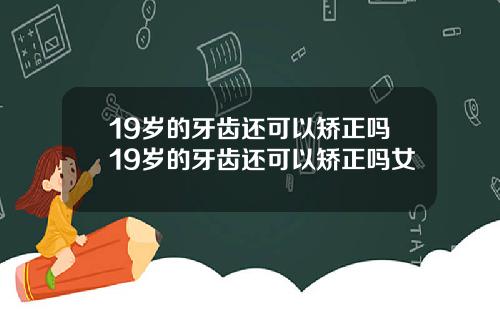 19岁的牙齿还可以矫正吗19岁的牙齿还可以矫正吗女