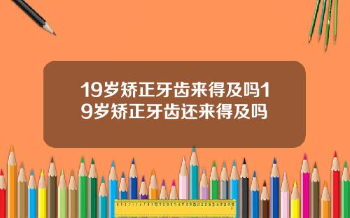 19岁矫正牙齿来得及吗19岁矫正牙齿还来得及吗