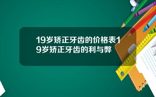 19岁矫正牙齿的价格表19岁矫正牙齿的利与弊