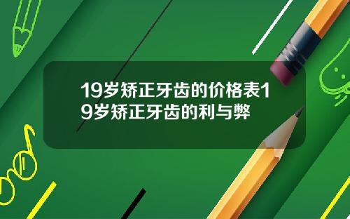 19岁矫正牙齿的价格表19岁矫正牙齿的利与弊
