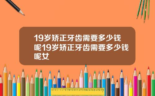 19岁矫正牙齿需要多少钱呢19岁矫正牙齿需要多少钱呢女
