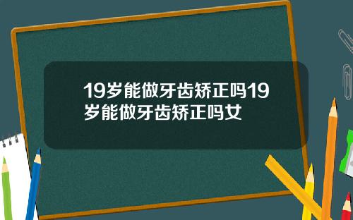 19岁能做牙齿矫正吗19岁能做牙齿矫正吗女