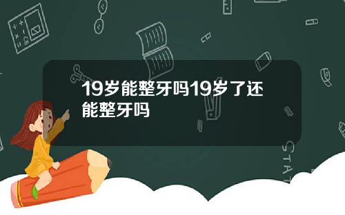 19岁能整牙吗19岁了还能整牙吗