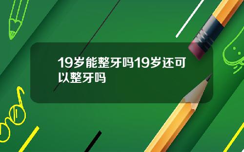 19岁能整牙吗19岁还可以整牙吗