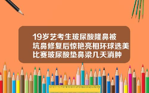 19岁艺考生玻尿酸隆鼻被坑鼻修复后惊艳亮相环球选美比赛玻尿酸垫鼻梁几天消肿