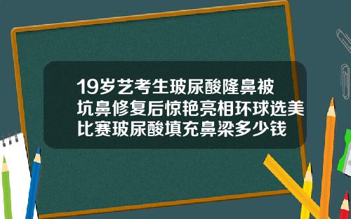 19岁艺考生玻尿酸隆鼻被坑鼻修复后惊艳亮相环球选美比赛玻尿酸填充鼻梁多少钱