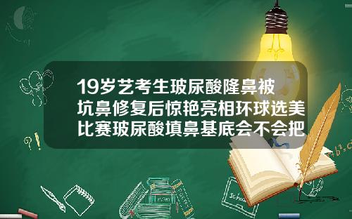 19岁艺考生玻尿酸隆鼻被坑鼻修复后惊艳亮相环球选美比赛玻尿酸填鼻基底会不会把鼻子变大