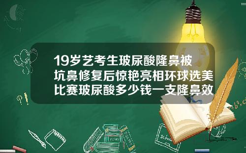 19岁艺考生玻尿酸隆鼻被坑鼻修复后惊艳亮相环球选美比赛玻尿酸多少钱一支隆鼻效果好
