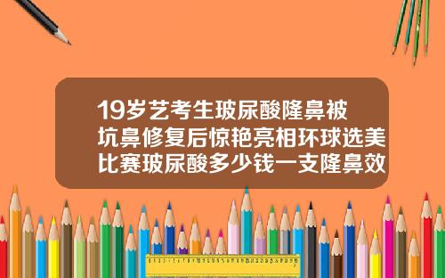 19岁艺考生玻尿酸隆鼻被坑鼻修复后惊艳亮相环球选美比赛玻尿酸多少钱一支隆鼻效果好