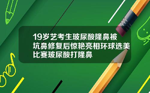 19岁艺考生玻尿酸隆鼻被坑鼻修复后惊艳亮相环球选美比赛玻尿酸打隆鼻