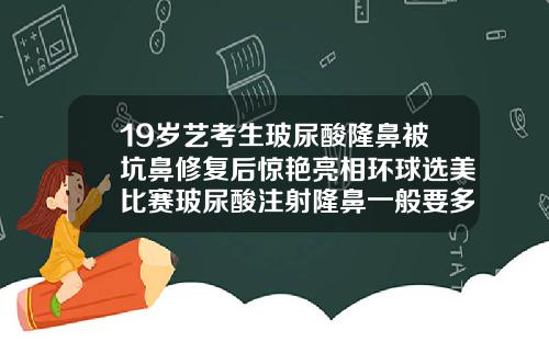 19岁艺考生玻尿酸隆鼻被坑鼻修复后惊艳亮相环球选美比赛玻尿酸注射隆鼻一般要多钱
