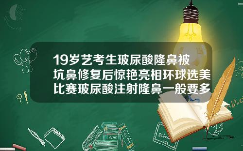 19岁艺考生玻尿酸隆鼻被坑鼻修复后惊艳亮相环球选美比赛玻尿酸注射隆鼻一般要多钱