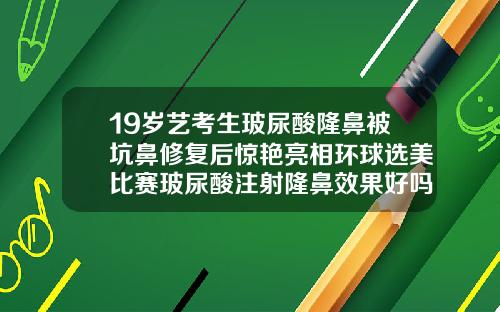 19岁艺考生玻尿酸隆鼻被坑鼻修复后惊艳亮相环球选美比赛玻尿酸注射隆鼻效果好吗多少钱