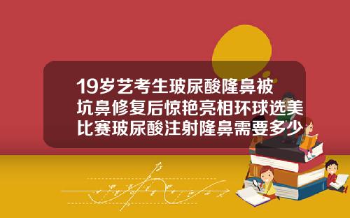 19岁艺考生玻尿酸隆鼻被坑鼻修复后惊艳亮相环球选美比赛玻尿酸注射隆鼻需要多少费用呢