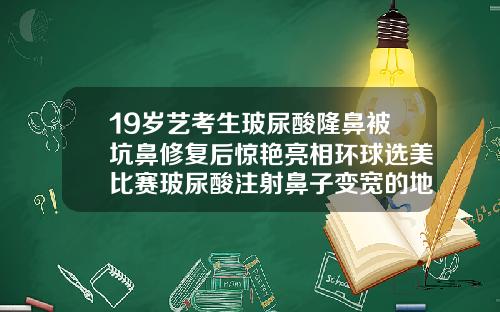 19岁艺考生玻尿酸隆鼻被坑鼻修复后惊艳亮相环球选美比赛玻尿酸注射鼻子变宽的地方捏了会疼吗