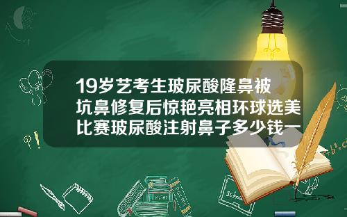 19岁艺考生玻尿酸隆鼻被坑鼻修复后惊艳亮相环球选美比赛玻尿酸注射鼻子多少钱一次啊