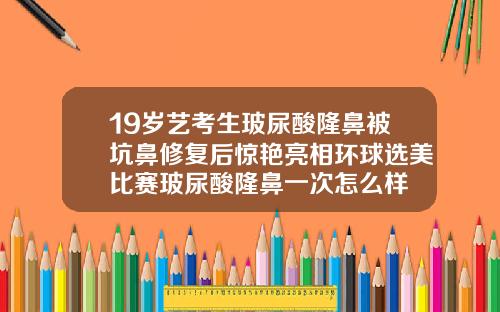 19岁艺考生玻尿酸隆鼻被坑鼻修复后惊艳亮相环球选美比赛玻尿酸隆鼻一次怎么样