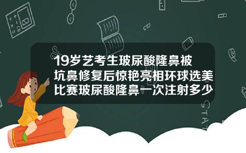 19岁艺考生玻尿酸隆鼻被坑鼻修复后惊艳亮相环球选美比赛玻尿酸隆鼻一次注射多少钱