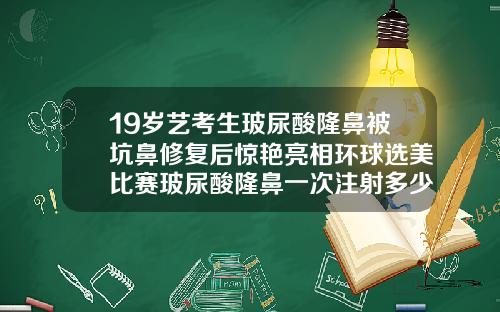 19岁艺考生玻尿酸隆鼻被坑鼻修复后惊艳亮相环球选美比赛玻尿酸隆鼻一次注射多少钱
