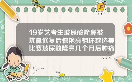 19岁艺考生玻尿酸隆鼻被坑鼻修复后惊艳亮相环球选美比赛玻尿酸隆鼻几个月后肿痛