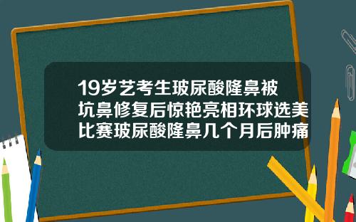 19岁艺考生玻尿酸隆鼻被坑鼻修复后惊艳亮相环球选美比赛玻尿酸隆鼻几个月后肿痛