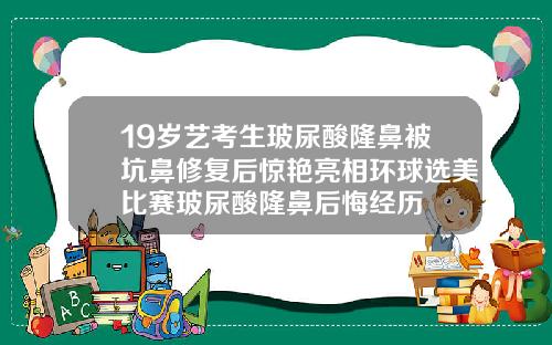 19岁艺考生玻尿酸隆鼻被坑鼻修复后惊艳亮相环球选美比赛玻尿酸隆鼻后悔经历
