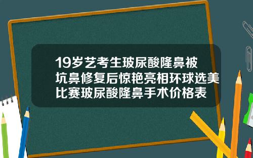 19岁艺考生玻尿酸隆鼻被坑鼻修复后惊艳亮相环球选美比赛玻尿酸隆鼻手术价格表
