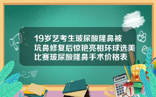 19岁艺考生玻尿酸隆鼻被坑鼻修复后惊艳亮相环球选美比赛玻尿酸隆鼻手术价格表