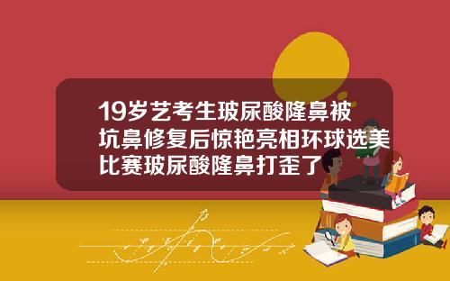 19岁艺考生玻尿酸隆鼻被坑鼻修复后惊艳亮相环球选美比赛玻尿酸隆鼻打歪了