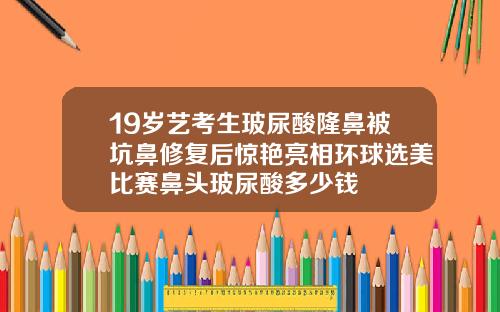 19岁艺考生玻尿酸隆鼻被坑鼻修复后惊艳亮相环球选美比赛鼻头玻尿酸多少钱