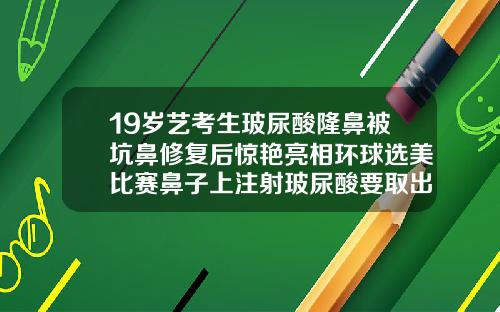 19岁艺考生玻尿酸隆鼻被坑鼻修复后惊艳亮相环球选美比赛鼻子上注射玻尿酸要取出来吗