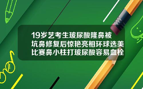 19岁艺考生玻尿酸隆鼻被坑鼻修复后惊艳亮相环球选美比赛鼻小柱打玻尿酸容易血栓嘛