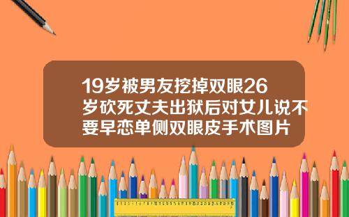 19岁被男友挖掉双眼26岁砍死丈夫出狱后对女儿说不要早恋单侧双眼皮手术图片