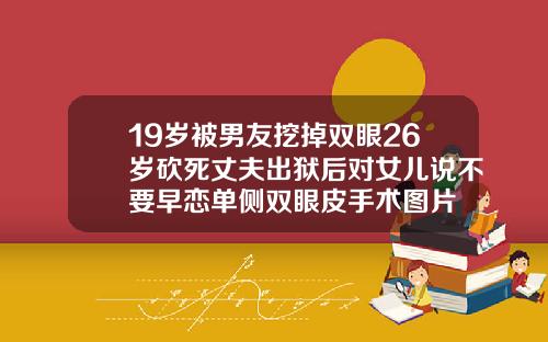 19岁被男友挖掉双眼26岁砍死丈夫出狱后对女儿说不要早恋单侧双眼皮手术图片