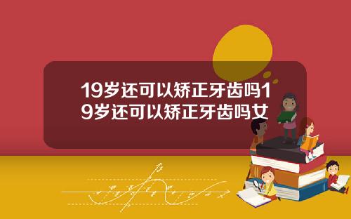 19岁还可以矫正牙齿吗19岁还可以矫正牙齿吗女