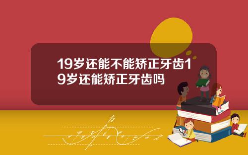 19岁还能不能矫正牙齿19岁还能矫正牙齿吗