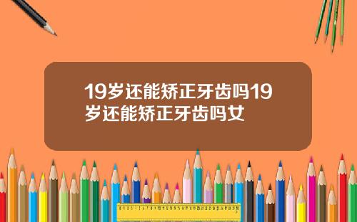 19岁还能矫正牙齿吗19岁还能矫正牙齿吗女