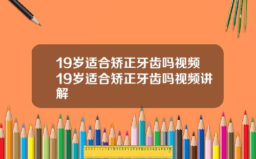 19岁适合矫正牙齿吗视频19岁适合矫正牙齿吗视频讲解