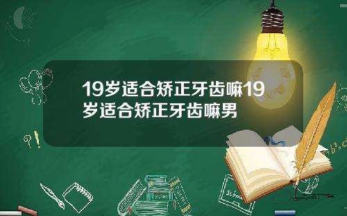19岁适合矫正牙齿嘛19岁适合矫正牙齿嘛男